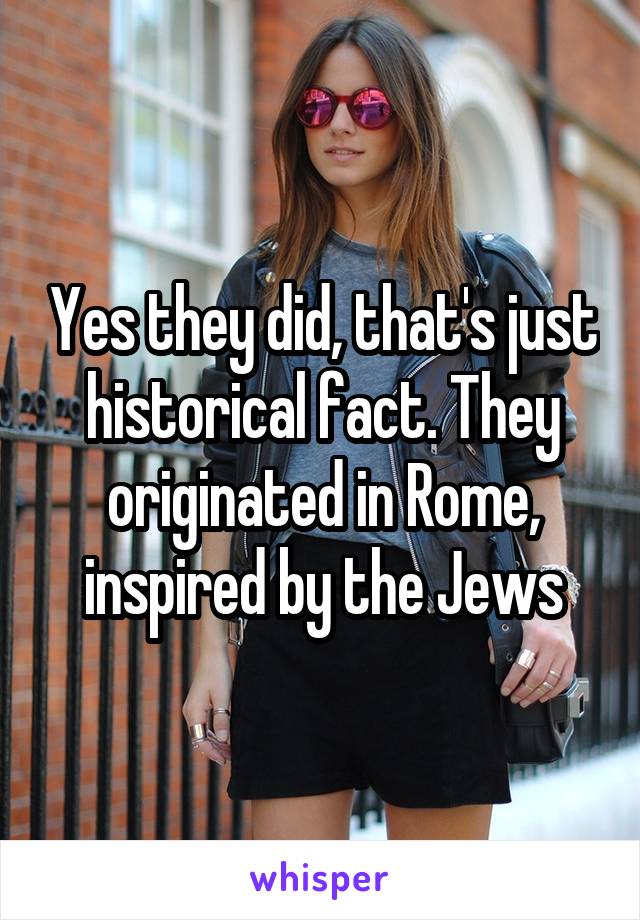 Yes they did, that's just historical fact. They originated in Rome, inspired by the Jews