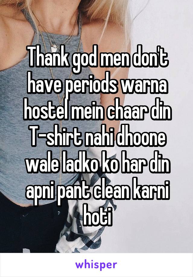 Thank god men don't have periods warna hostel mein chaar din T-shirt nahi dhoone wale ladko ko har din apni pant clean karni hoti