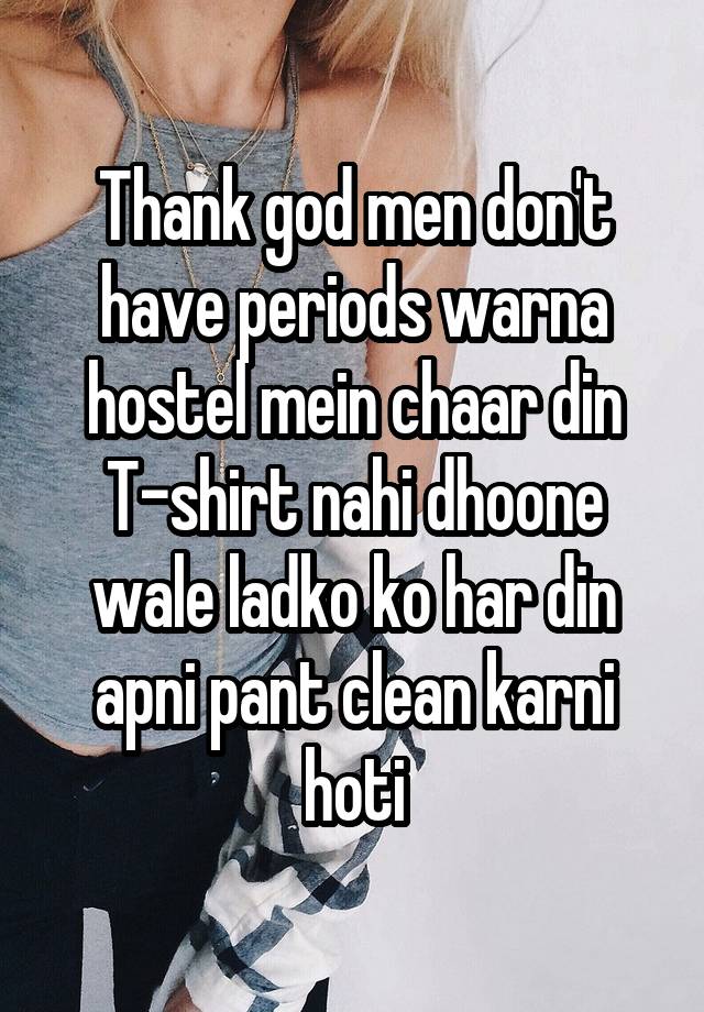 Thank god men don't have periods warna hostel mein chaar din T-shirt nahi dhoone wale ladko ko har din apni pant clean karni hoti