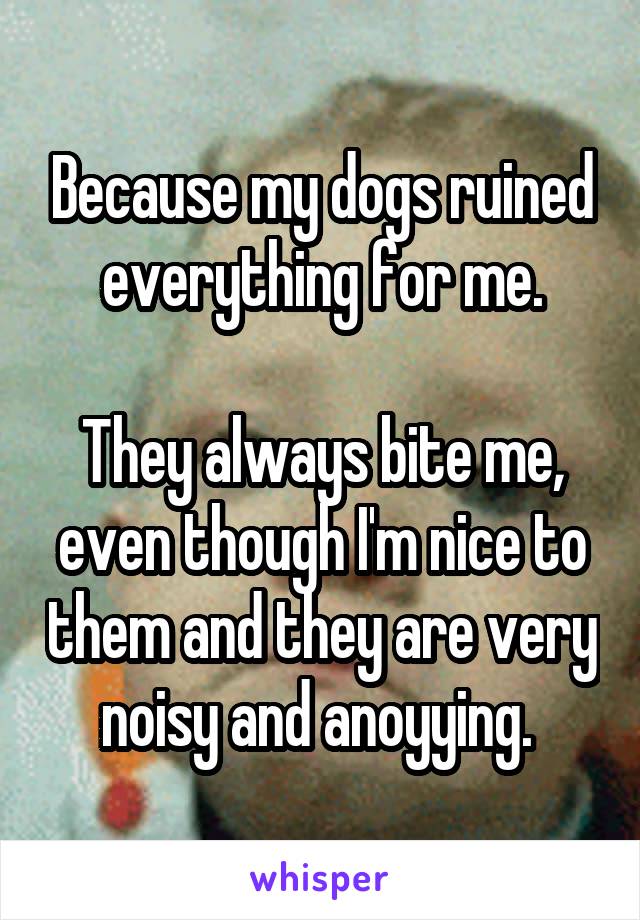 Because my dogs ruined everything for me.

They always bite me, even though I'm nice to them and they are very noisy and anoyying. 