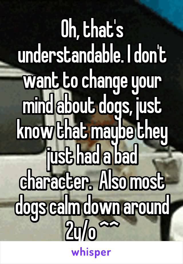 Oh, that's understandable. I don't want to change your mind about dogs, just know that maybe they just had a bad character.  Also most dogs calm down around 2y/o ^^