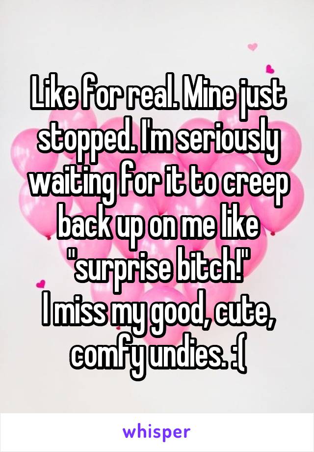 Like for real. Mine just stopped. I'm seriously waiting for it to creep back up on me like "surprise bitch!"
I miss my good, cute, comfy undies. :(