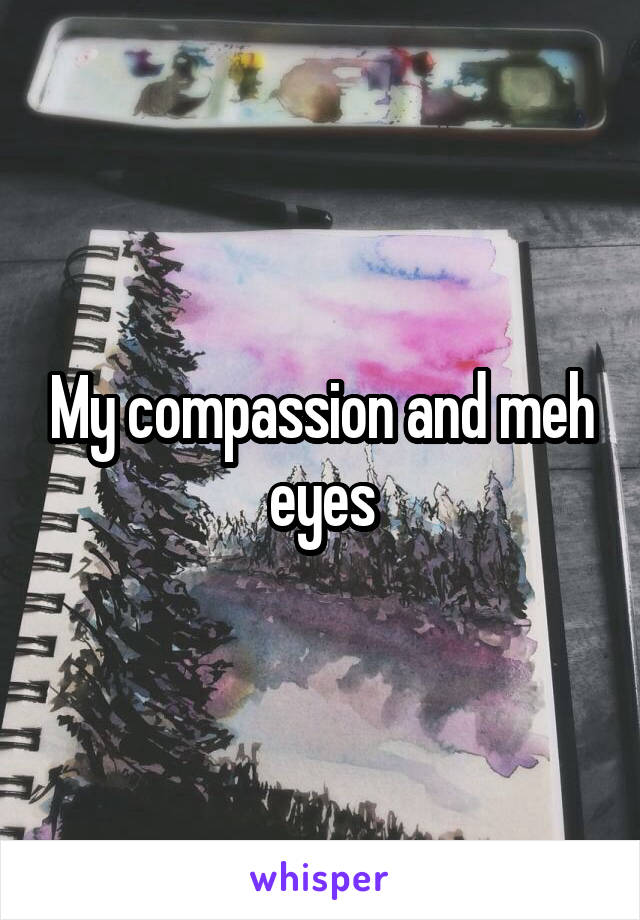 My compassion and meh eyes