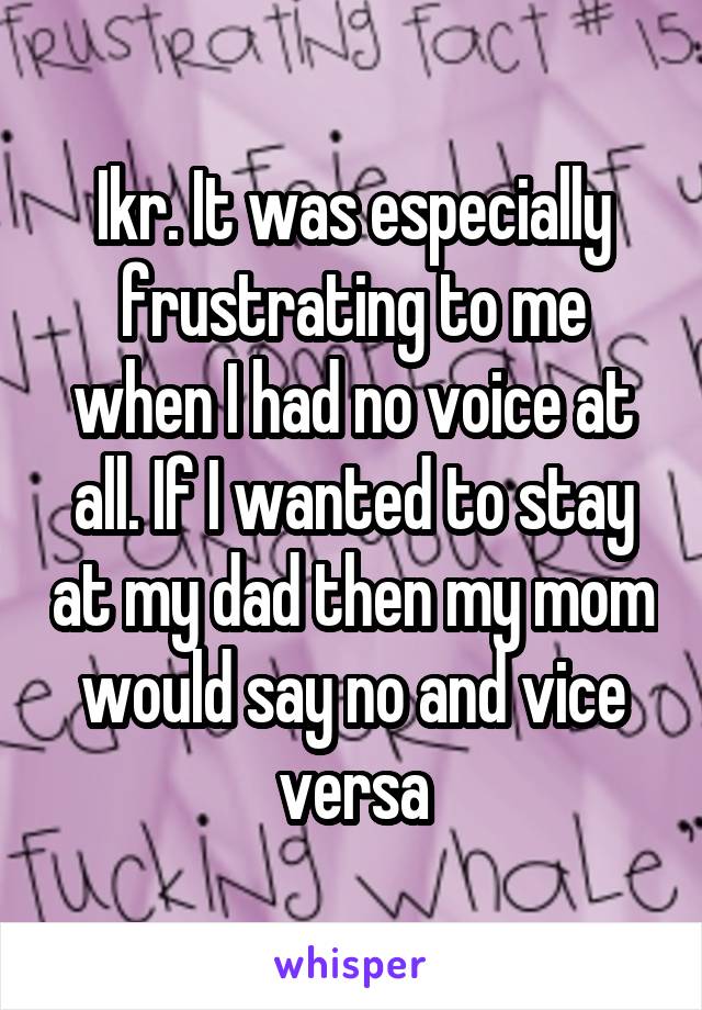 Ikr. It was especially frustrating to me when I had no voice at all. If I wanted to stay at my dad then my mom would say no and vice versa