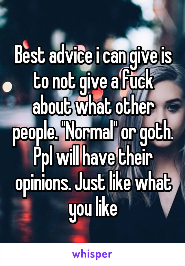 Best advice i can give is to not give a fuck about what other people. "Normal" or goth. Ppl will have their opinions. Just like what you like