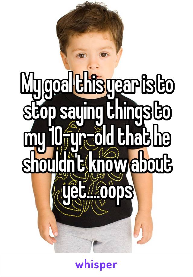 My goal this year is to stop saying things to my 10-yr-old that he shouldn't know about yet....oops