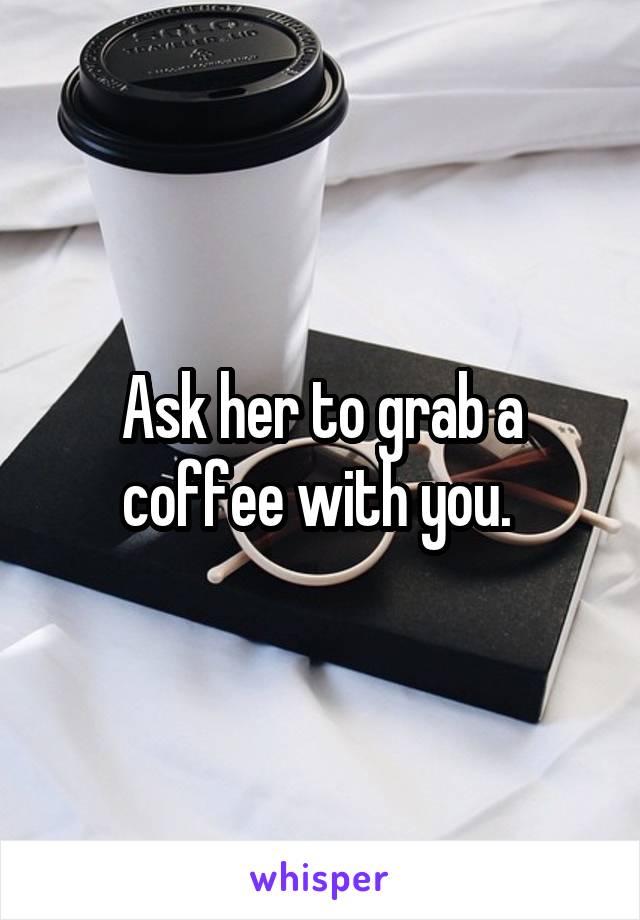Ask her to grab a coffee with you. 