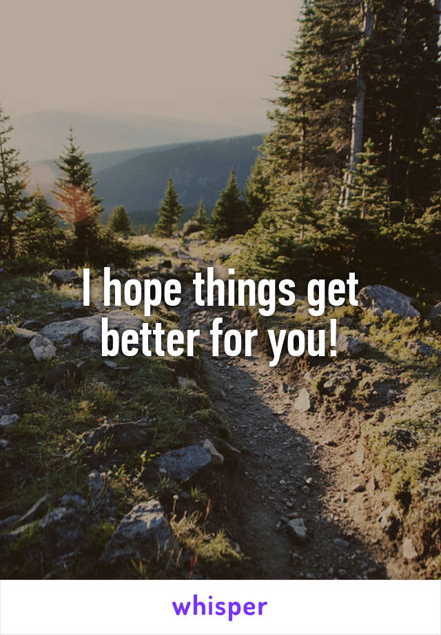 I hope things get better for you!