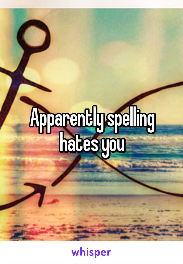 Apparently spelling hates you