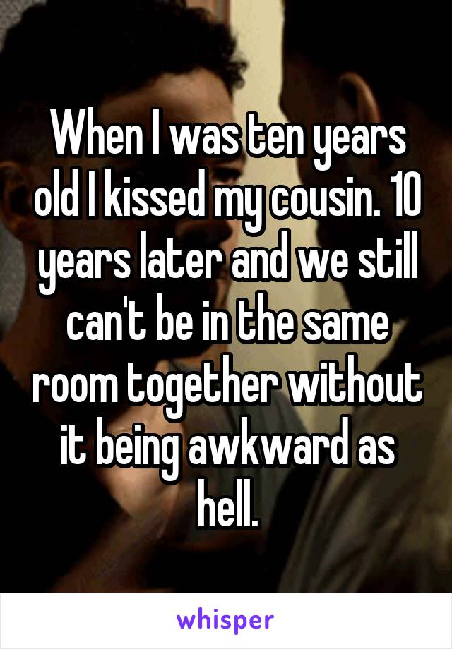 When I was ten years old I kissed my cousin. 10 years later and we still can't be in the same room together without it being awkward as hell.