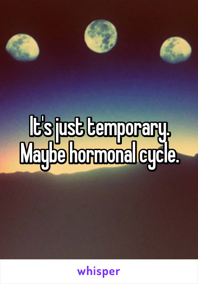 It's just temporary. Maybe hormonal cycle.