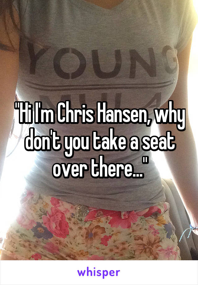 "Hi I'm Chris Hansen, why don't you take a seat over there..."