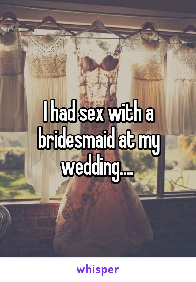 I had sex with a bridesmaid at my wedding.... 