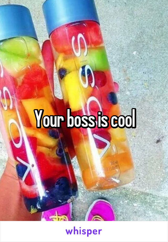 Your boss is cool