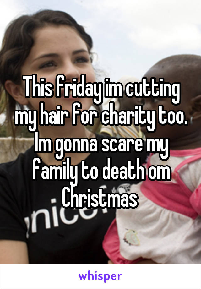 This friday im cutting my hair for charity too. Im gonna scare my family to death om Christmas 