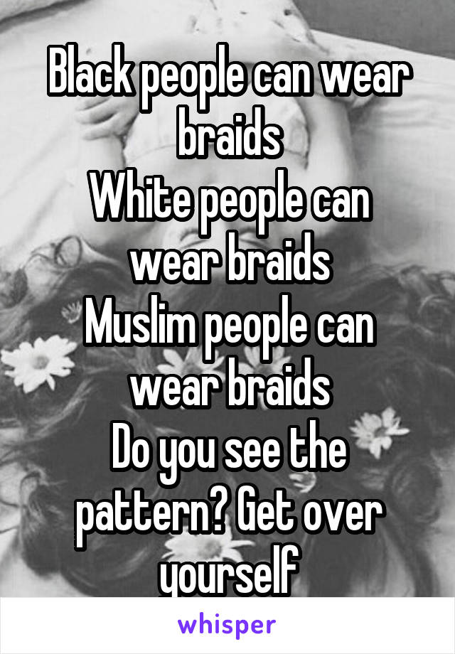 Black people can wear braids
White people can wear braids
Muslim people can wear braids
Do you see the pattern? Get over yourself