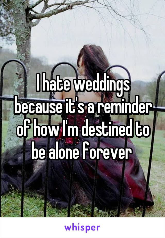 I hate weddings because it's a reminder of how I'm destined to be alone forever 