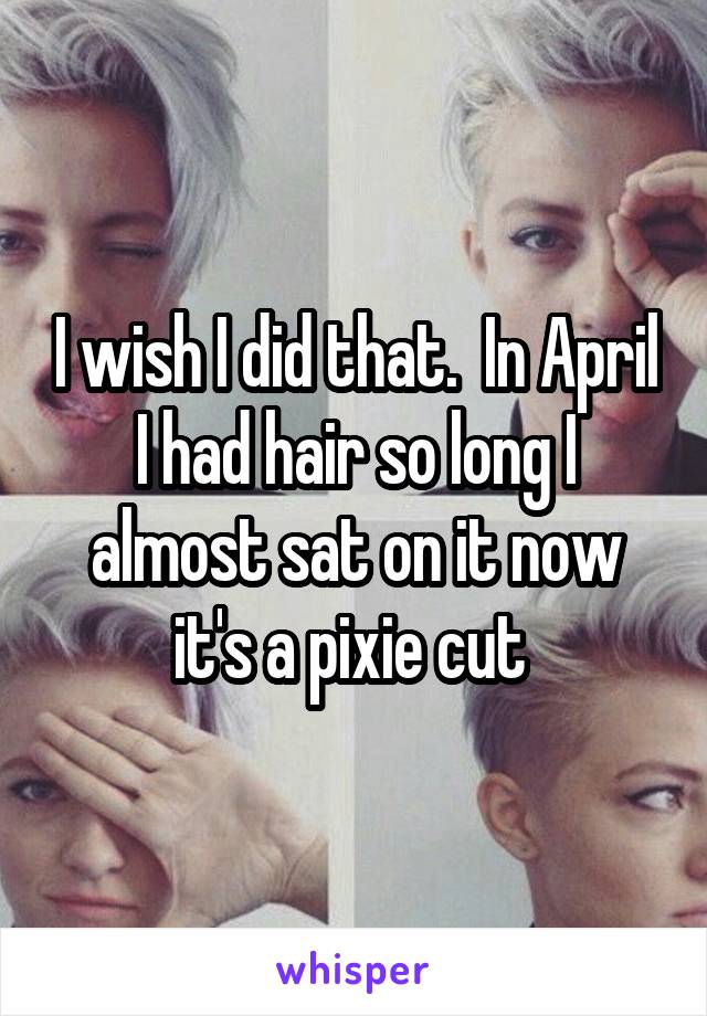 I wish I did that.  In April I had hair so long I almost sat on it now it's a pixie cut 