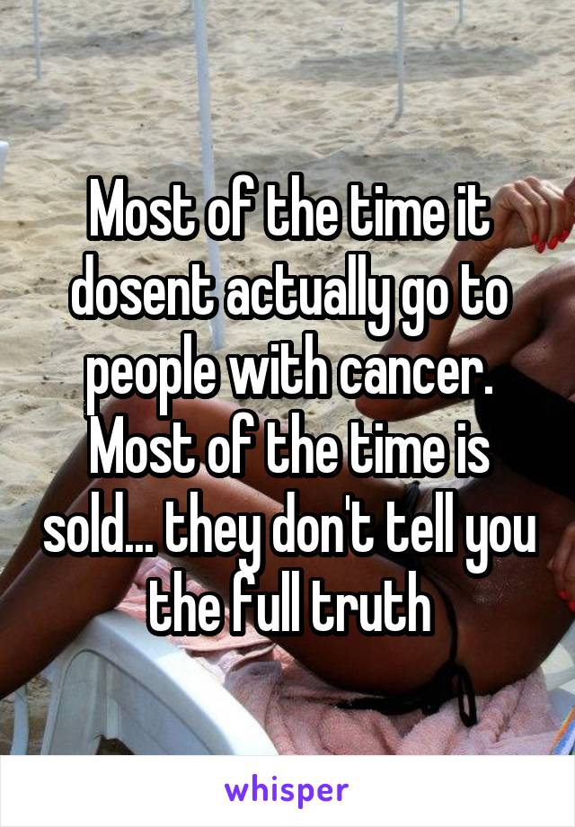 Most of the time it dosent actually go to people with cancer. Most of the time is sold... they don't tell you the full truth
