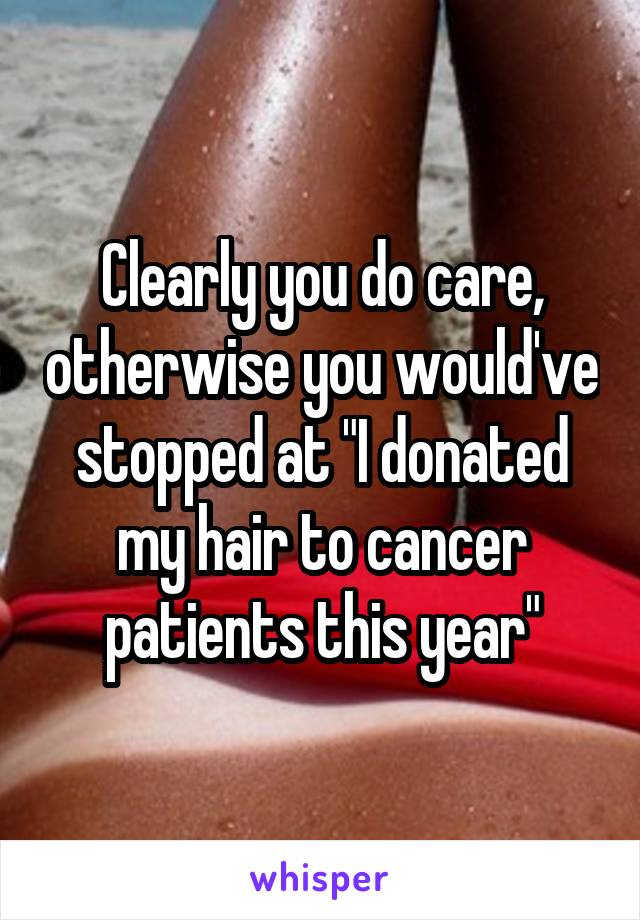 Clearly you do care, otherwise you would've stopped at "I donated my hair to cancer patients this year"