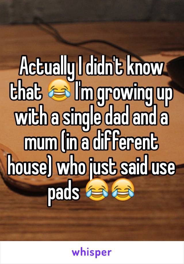 Actually I didn't know that 😂 I'm growing up with a single dad and a mum (in a different house) who just said use pads 😂😂