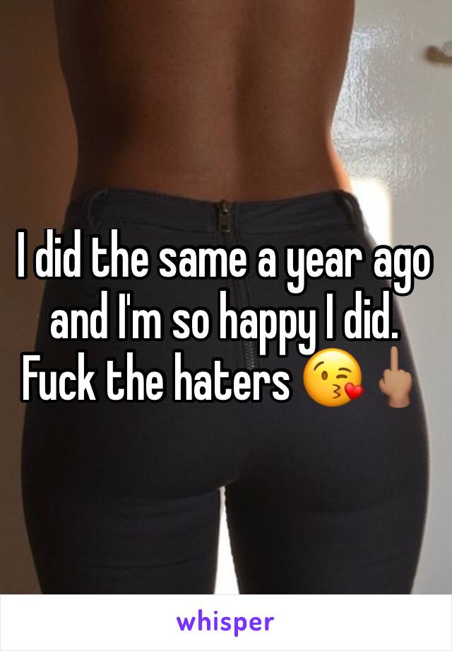 I did the same a year ago and I'm so happy I did. Fuck the haters 😘🖕🏽