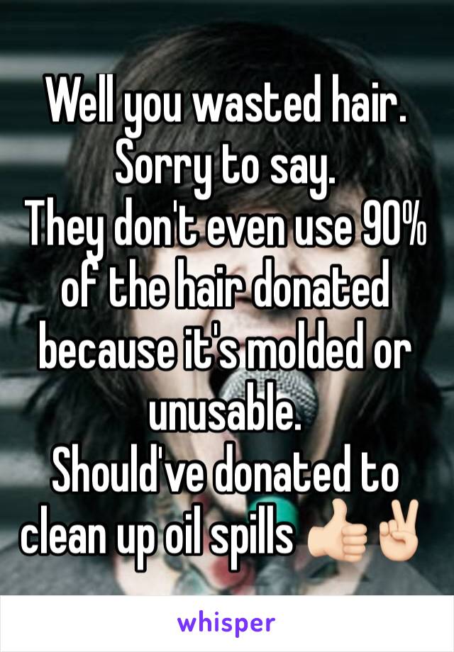 Well you wasted hair. Sorry to say. 
They don't even use 90% of the hair donated because it's molded or unusable. 
Should've donated to clean up oil spills 👍🏻✌🏻