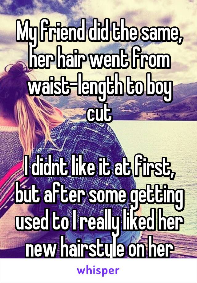 My friend did the same, her hair went from waist-length to boy cut

I didnt like it at first, but after some getting used to I really liked her new hairstyle on her