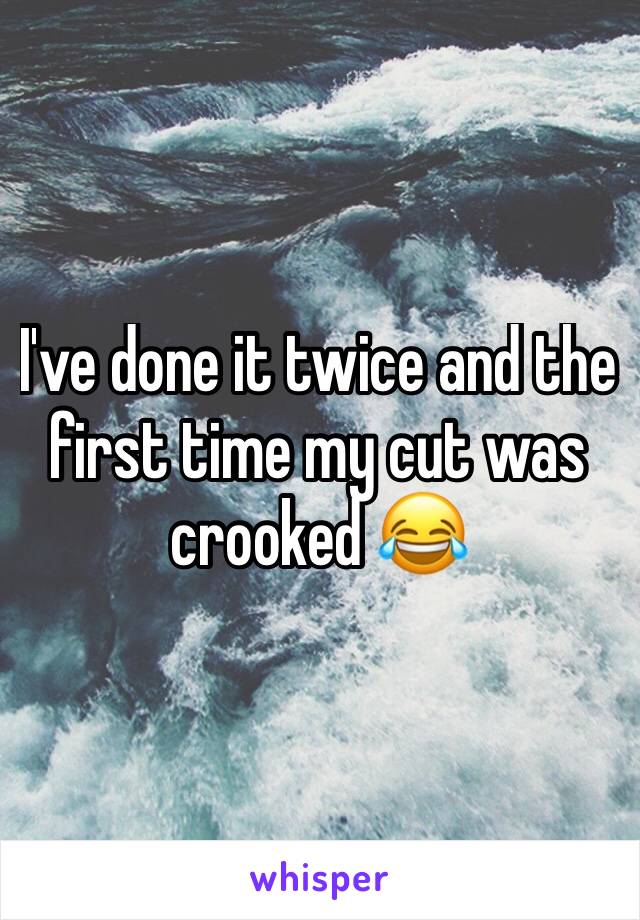 I've done it twice and the first time my cut was crooked 😂