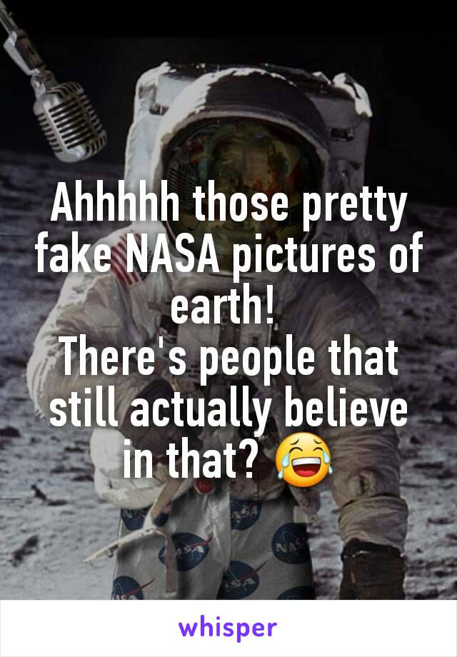 Ahhhhh those pretty fake NASA pictures of earth! 
There's people that still actually believe in that? 😂