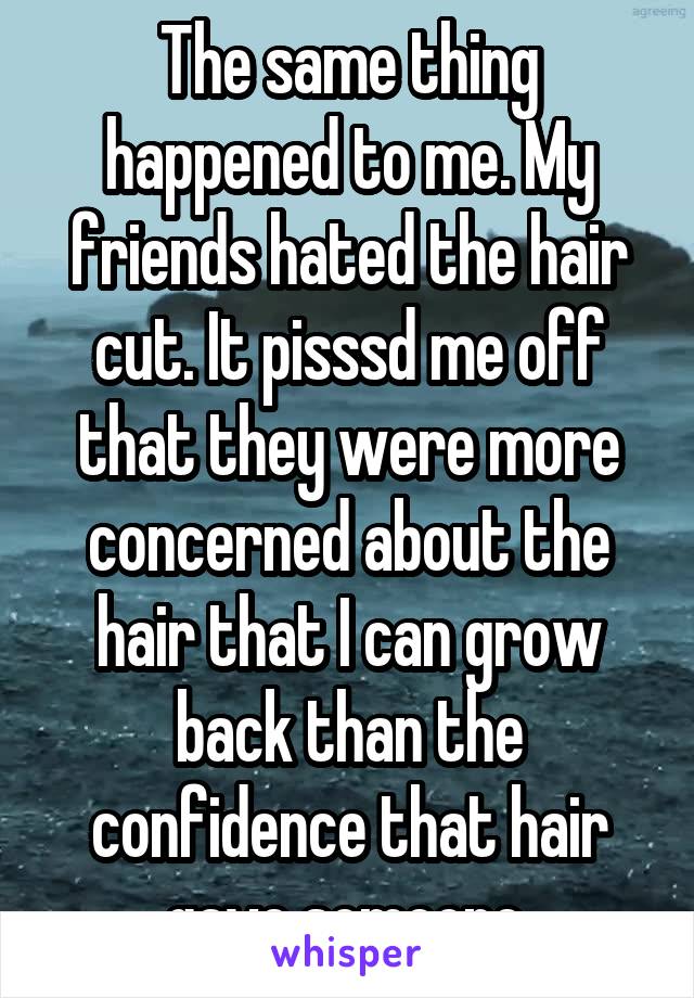 The same thing happened to me. My friends hated the hair cut. It pisssd me off that they were more concerned about the hair that I can grow back than the confidence that hair gave someone.
