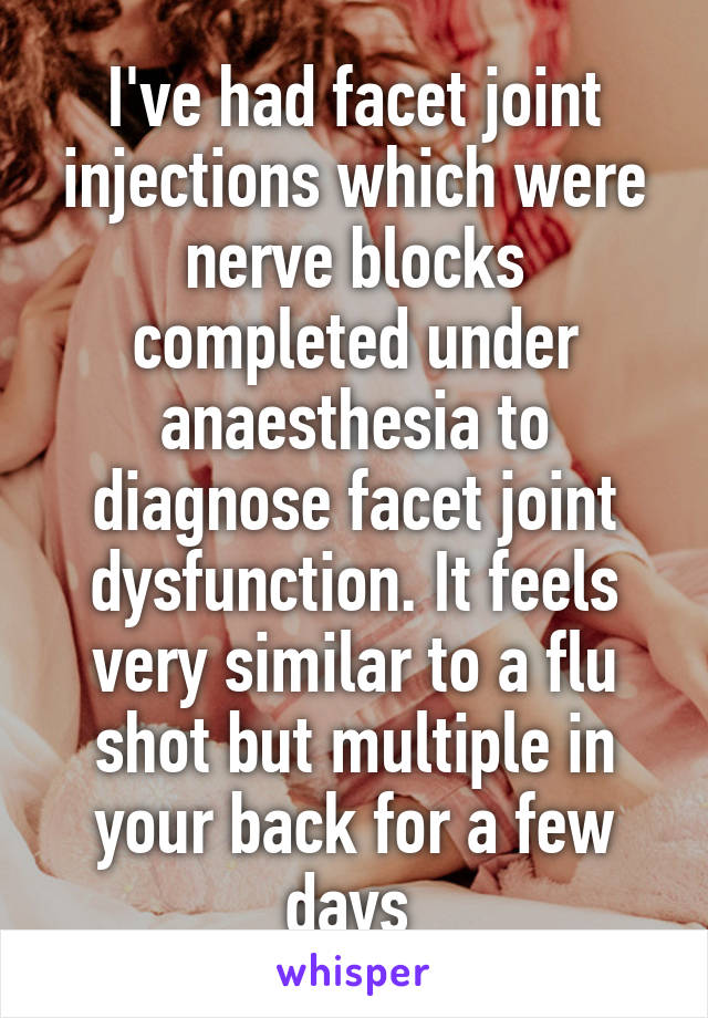 I've had facet joint injections which were nerve blocks completed under anaesthesia to diagnose facet joint dysfunction. It feels very similar to a flu shot but multiple in your back for a few days 