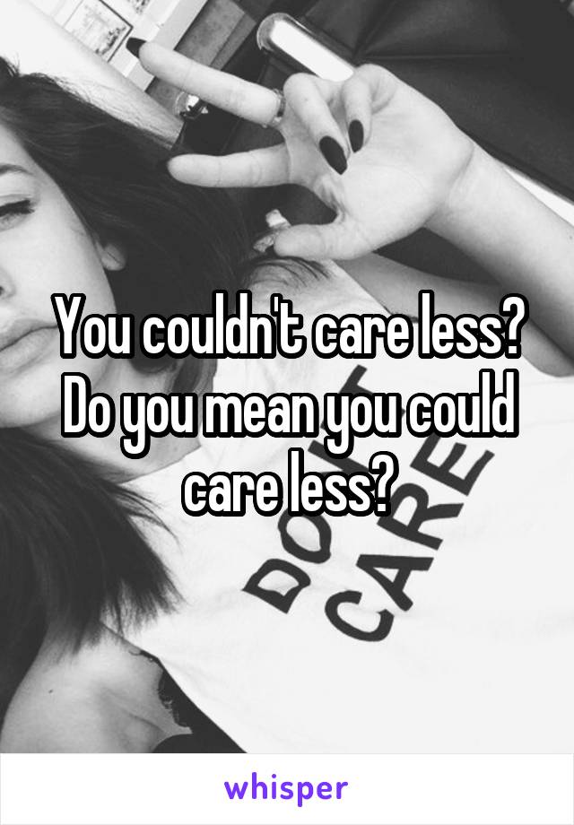 You couldn't care less? Do you mean you could care less?