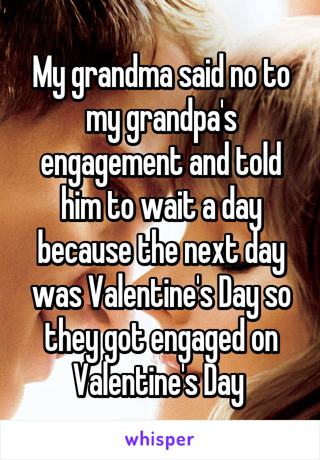 My grandma said no to my grandpa's engagement and told him to wait a day because the next day was Valentine's Day so they got engaged on Valentine's Day 