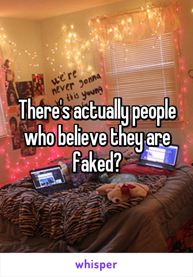 There's actually people who believe they are faked?