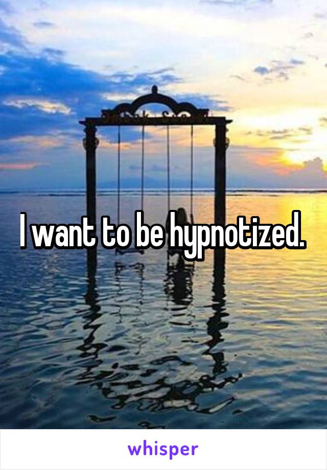 I want to be hypnotized. 