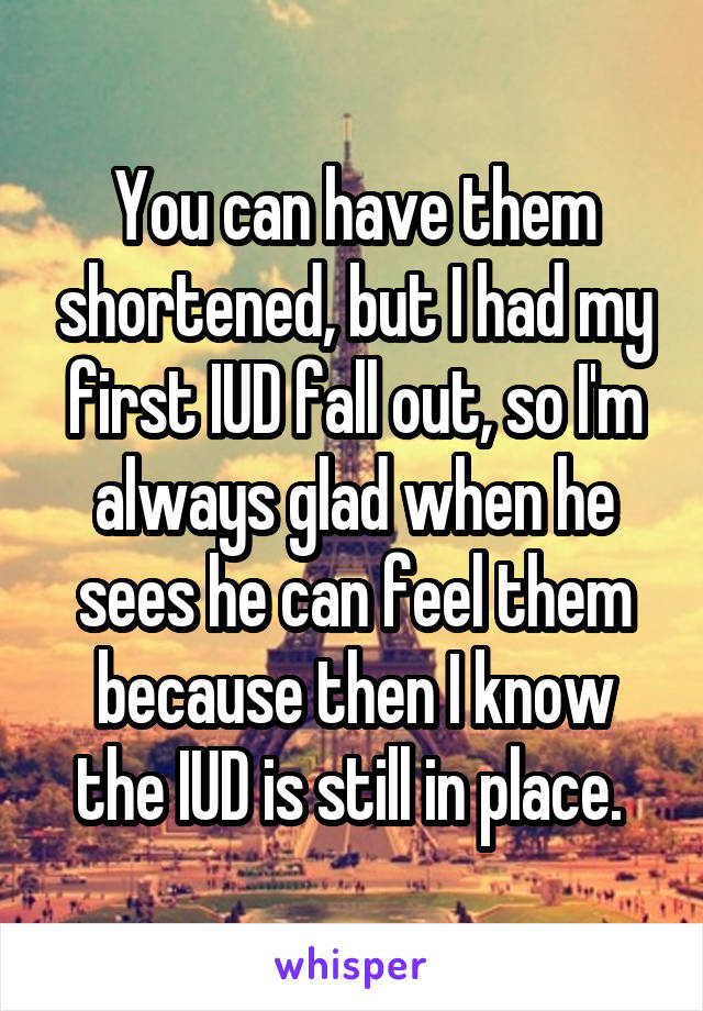 You can have them shortened, but I had my first IUD fall out, so I'm always glad when he sees he can feel them because then I know the IUD is still in place. 