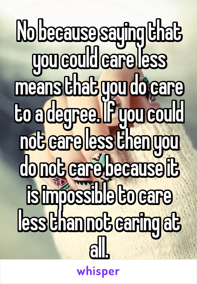 No because saying that you could care less means that you do care to a degree. If you could not care less then you do not care because it is impossible to care less than not caring at all.