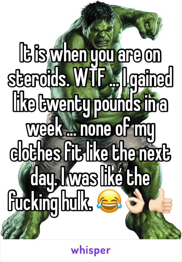 It is when you are on steroids. WTF ... I gained  like twenty pounds in a week ... none of my clothes fit like the next day. I was like the fucking hulk. 😂👌🏻👍🏻