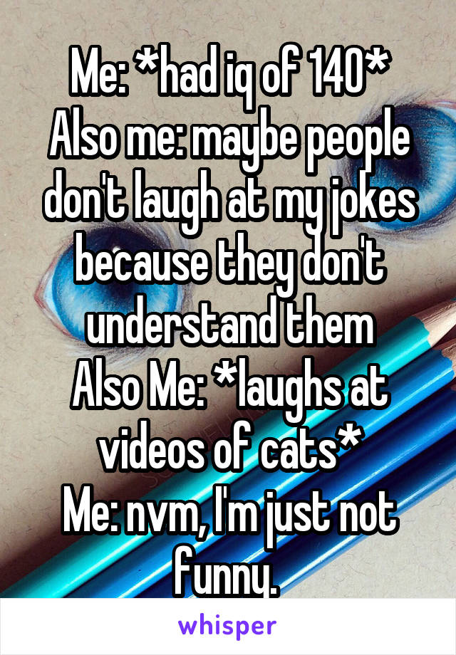 Me: *had iq of 140*
Also me: maybe people don't laugh at my jokes because they don't understand them
Also Me: *laughs at videos of cats*
Me: nvm, I'm just not funny. 