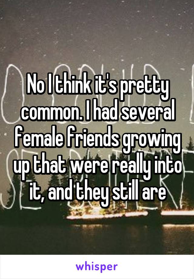 No I think it's pretty common. I had several female friends growing up that were really into it, and they still are