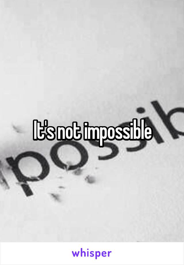 It's not impossible