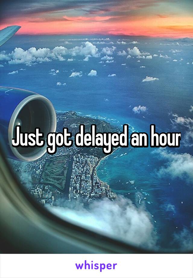 Just got delayed an hour