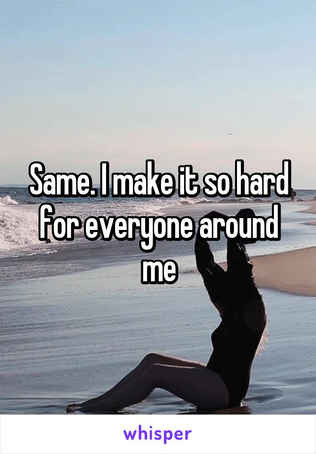 Same. I make it so hard for everyone around me