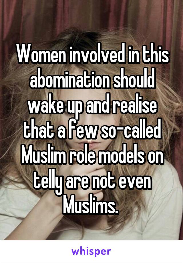 Women involved in this abomination should wake up and realise that a few so-called Muslim role models on telly are not even Muslims. 