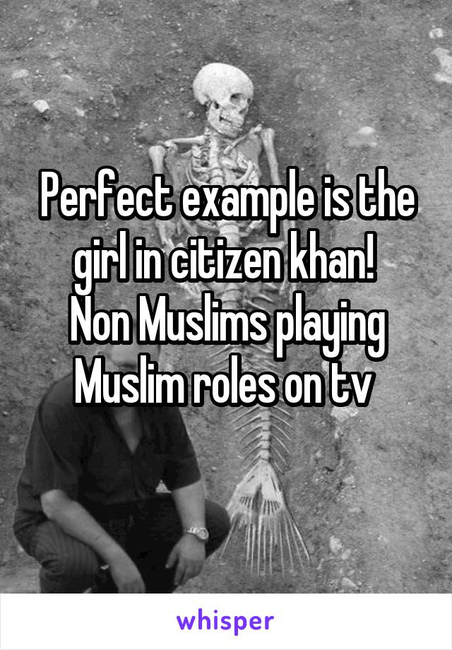 Perfect example is the girl in citizen khan! 
Non Muslims playing Muslim roles on tv 
