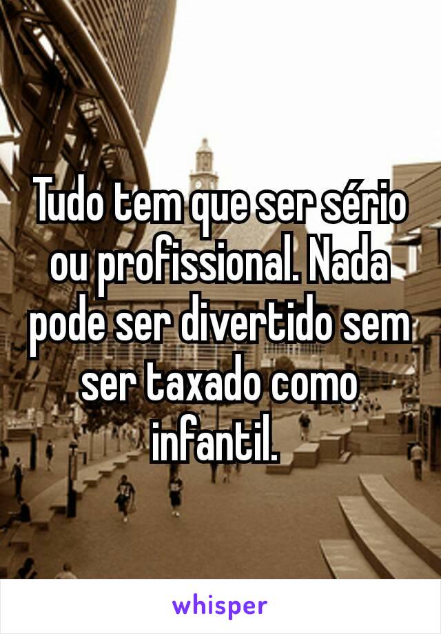 Tudo tem que ser sério ou profissional. Nada pode ser divertido sem ser taxado como infantil. 