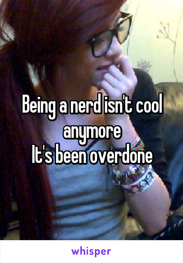 Being a nerd isn't cool anymore
It's been overdone