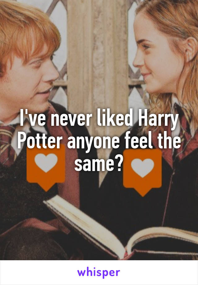 I've never liked Harry Potter anyone feel the same?