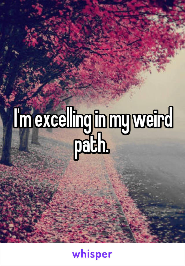 I'm excelling in my weird path. 
